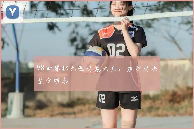 98世界杯巴西对意大利，经典对决至今难忘
