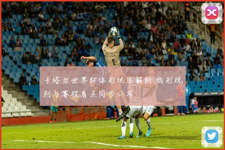 卡塔尔世界杯体彩玩法解析 购彩规则与赛程看点同步公布