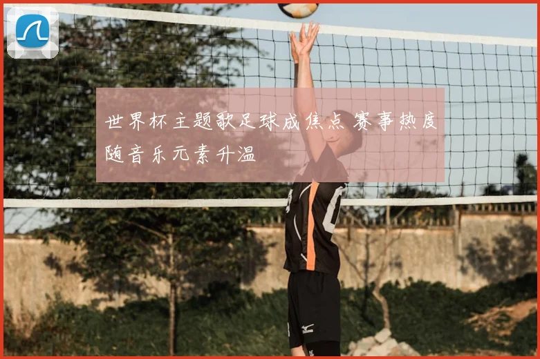 世界杯主题歌足球成焦点 赛事热度随音乐元素升温