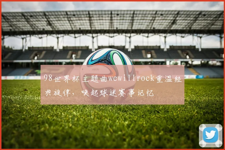 98世界杯主题曲wewillrock重温经典旋律，唤起球迷赛事记忆