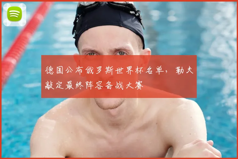 德国公布俄罗斯世界杯名单，勒夫敲定最终阵容备战大赛