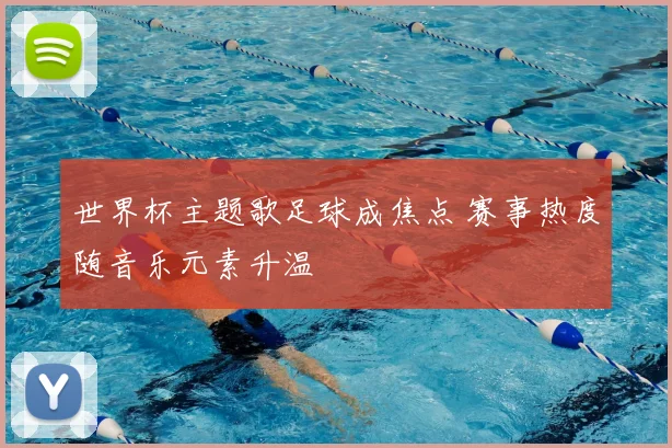 世界杯主题歌足球成焦点 赛事热度随音乐元素升温